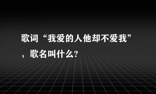 歌词“我爱的人他却不爱我”,歌名叫什么?