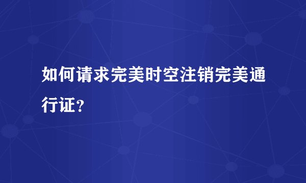 如何请求完美时空注销完美通行证？