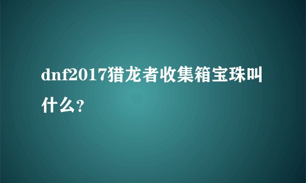 dnf2017猎龙者收集箱宝珠叫什么？
