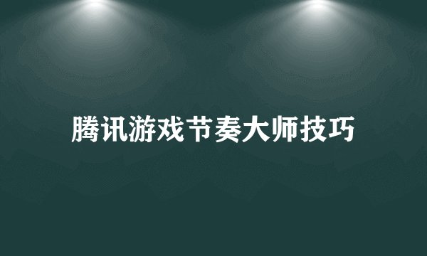 腾讯游戏节奏大师技巧