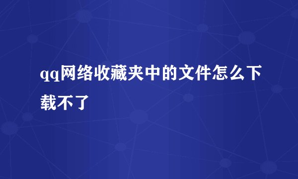 qq网络收藏夹中的文件怎么下载不了