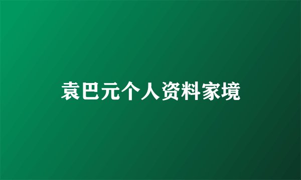 袁巴元个人资料家境