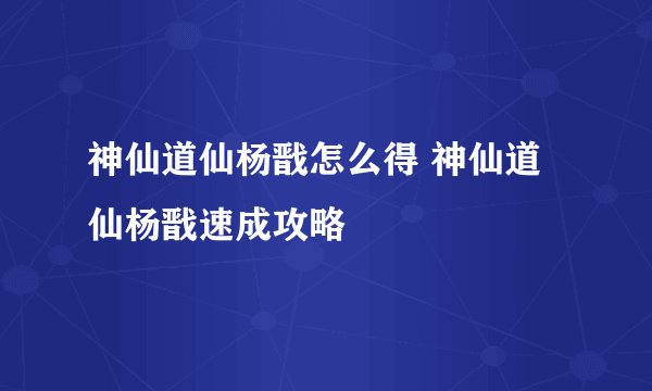神仙道仙杨戬怎么得 神仙道仙杨戬速成攻略