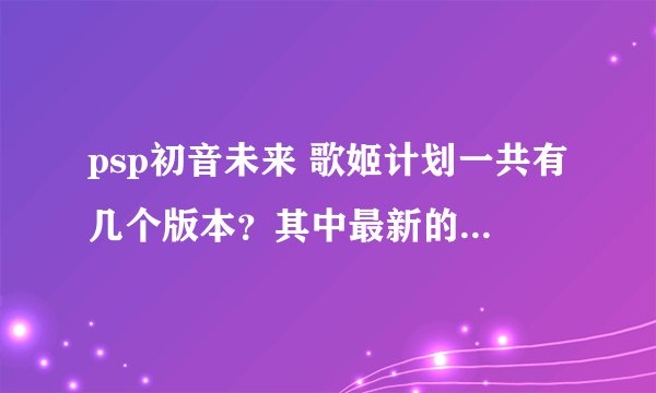 psp初音未来 歌姬计划一共有几个版本？其中最新的或最完整的是哪个？
