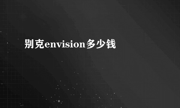 别克envision多少钱