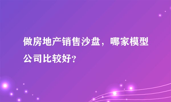 做房地产销售沙盘，哪家模型公司比较好？