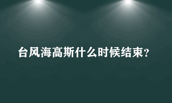 台风海高斯什么时候结束？