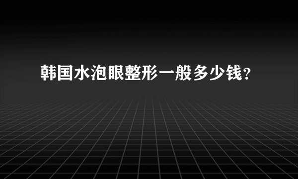 韩国水泡眼整形一般多少钱？