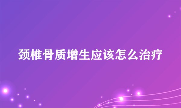 颈椎骨质增生应该怎么治疗