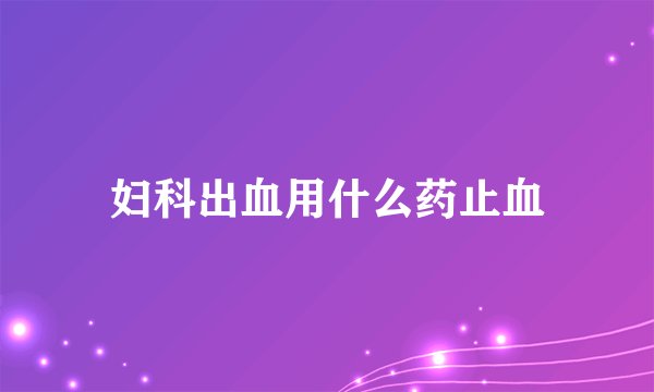 妇科出血用什么药止血