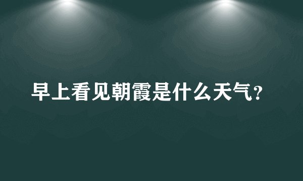 早上看见朝霞是什么天气？