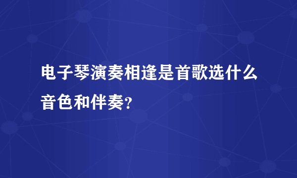 电子琴演奏相逢是首歌选什么音色和伴奏？