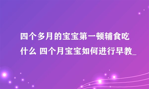 四个多月的宝宝第一顿辅食吃什么 四个月宝宝如何进行早教_