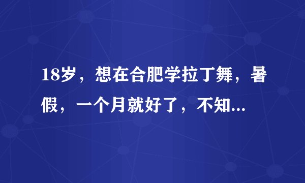 18岁，想在合肥学拉丁舞，暑假，一个月就好了，不知道哪里有比较好的教拉丁的地方呢？谢谢大家了～很急啊