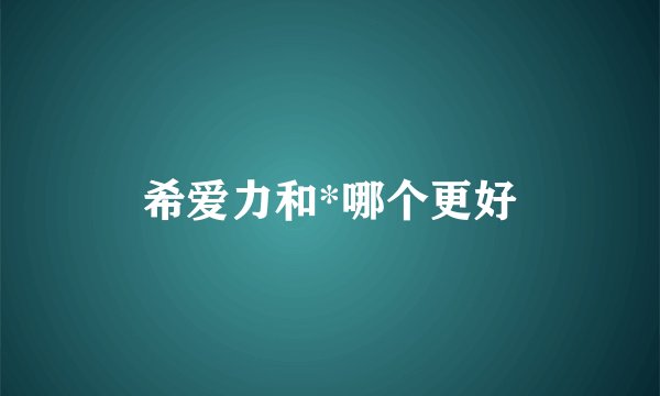 希爱力和*哪个更好