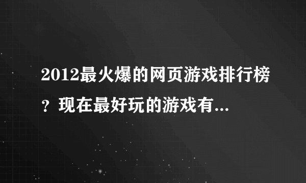 2012最火爆的网页游戏排行榜？现在最好玩的游戏有哪些？,麻烦大家了！！！
