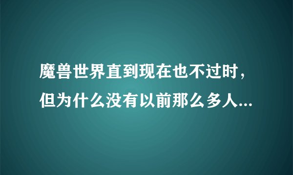 魔兽世界直到现在也不过时,但为什么没有以前那么多人玩了呢?