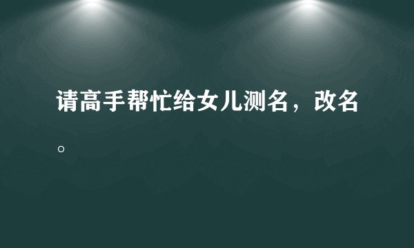 请高手帮忙给女儿测名,改名。
