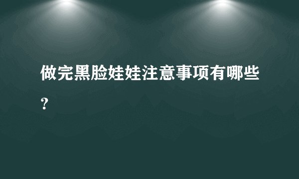 做完黑脸娃娃注意事项有哪些？