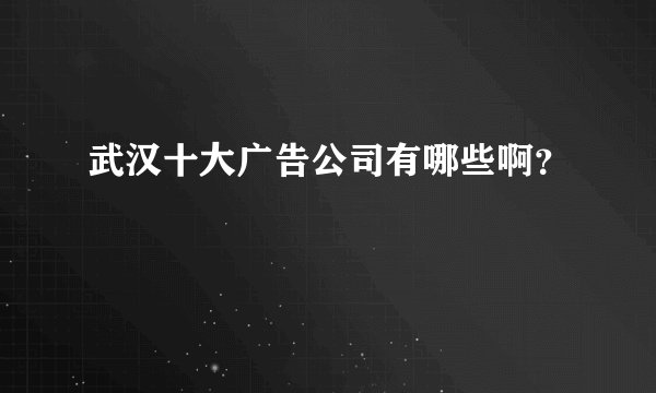 武汉十大广告公司有哪些啊？