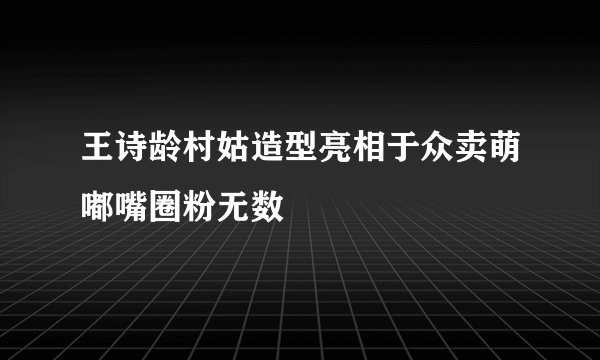 王诗龄村姑造型亮相于众卖萌嘟嘴圈粉无数