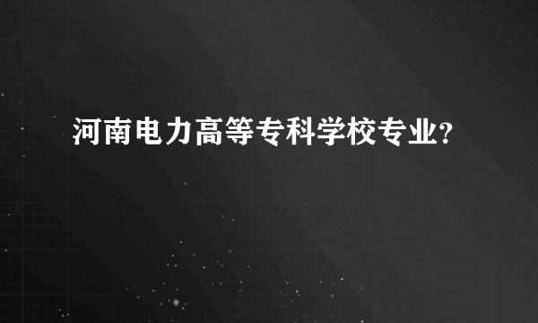 河南电力高等专科学校专业？