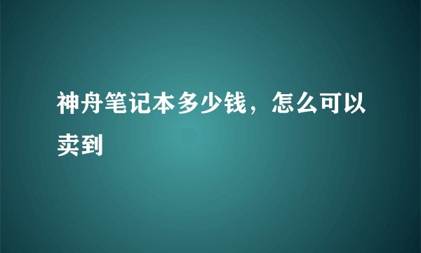 神舟笔记本多少钱,怎么可以卖到