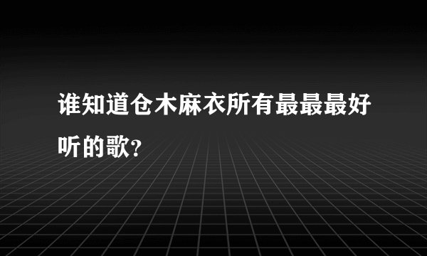 谁知道仓木麻衣所有最最最好听的歌？