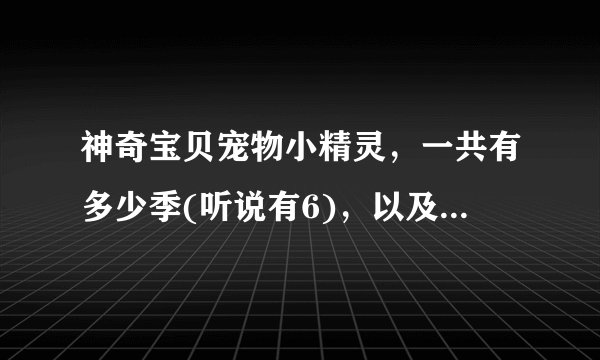 神奇宝贝宠物小精灵，一共有多少季(听说有6)，以及剧场(听说有17)。对不？