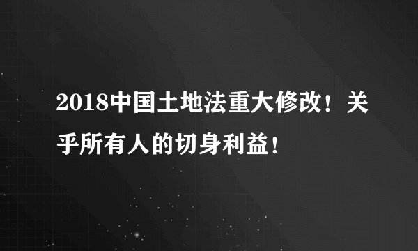 2018中国土地法重大修改！关乎所有人的切身利益！