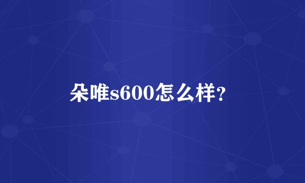 朵唯s600怎么样？