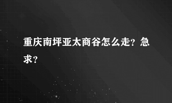 重庆南坪亚太商谷怎么走？急求？