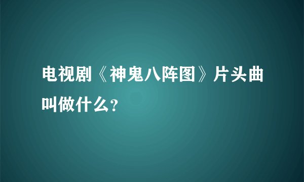 电视剧《神鬼八阵图》片头曲叫做什么？