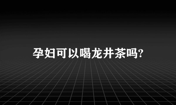孕妇可以喝龙井茶吗?