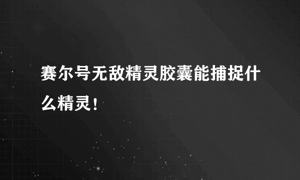 赛尔号无敌精灵胶囊能捕捉什么精灵！
