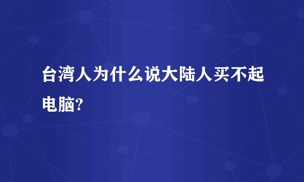 台湾人为什么说大陆人买不起电脑?