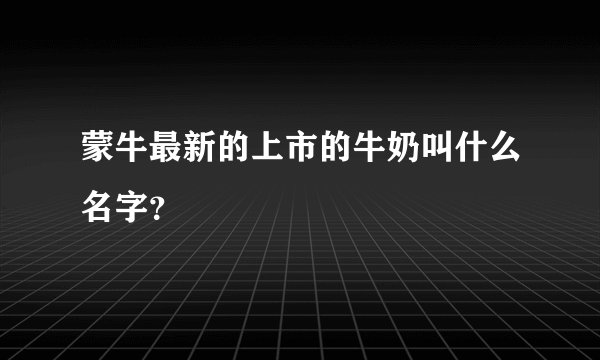 蒙牛最新的上市的牛奶叫什么名字？