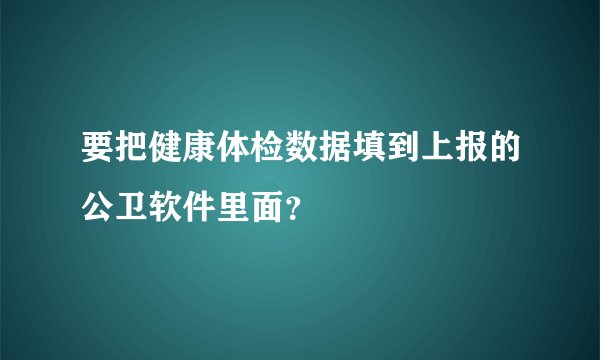 要把健康体检数据填到上报的公卫软件里面？