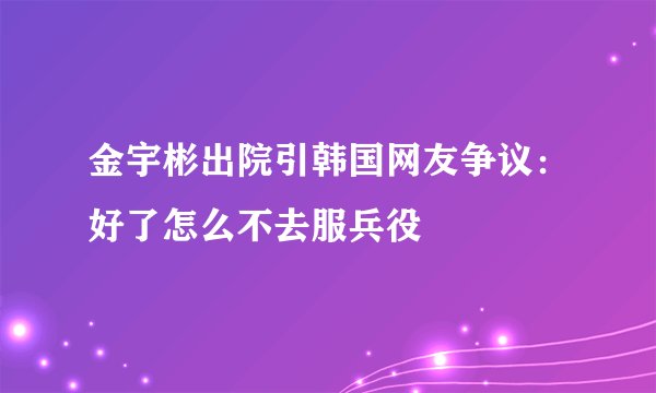 金宇彬出院引韩国网友争议:好了怎么不去服兵役
