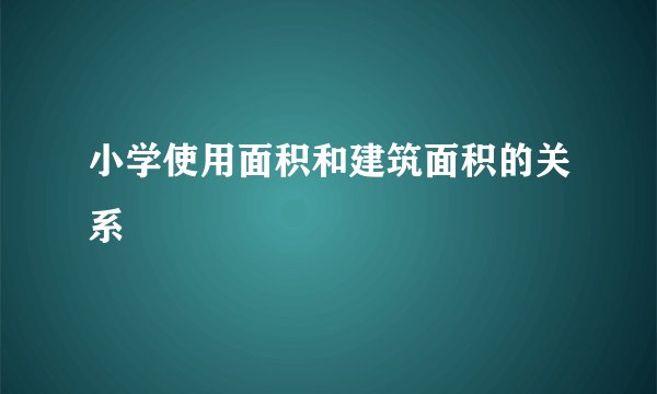 小学使用面积和建筑面积的关系