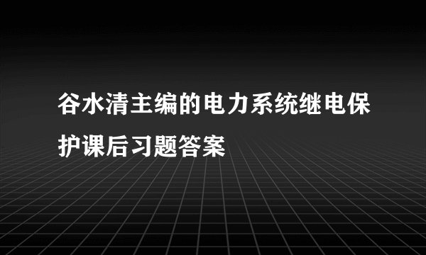 谷水清主编的电力系统继电保护课后习题答案