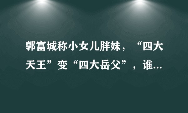 郭富城称小女儿胖妹,“四大天王”变“四大岳父”,谁的女儿颜值最高?