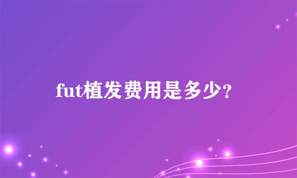 fut植发费用是多少？