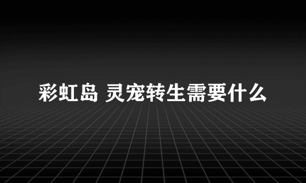彩虹岛 灵宠转生需要什么
