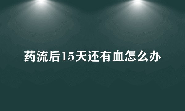 药流后15天还有血怎么办