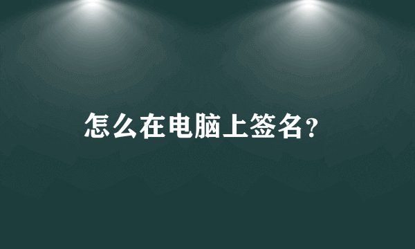 怎么在电脑上签名？