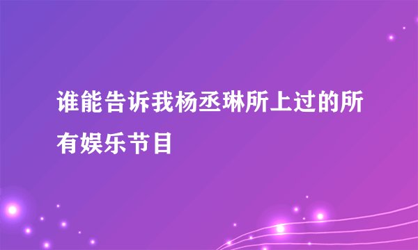 谁能告诉我杨丞琳所上过的所有娱乐节目