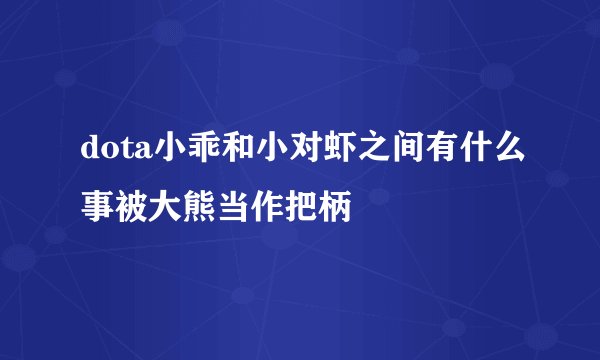 dota小乖和小对虾之间有什么事被大熊当作把柄