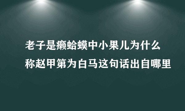 老子是癞蛤蟆中小果儿为什么称赵甲第为白马这句话出自哪里