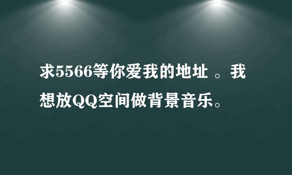 求5566等你爱我的地址 。我想放QQ空间做背景音乐。